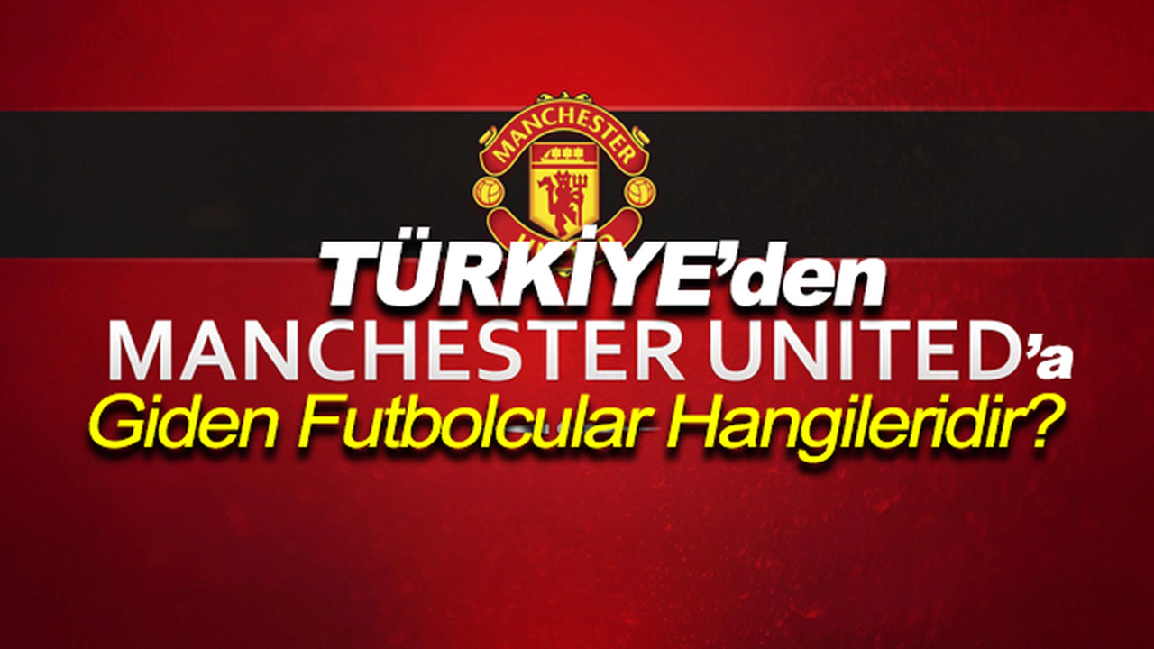 Türkiye’den Manchester United'a Giden Futbolcular Hangileridir?