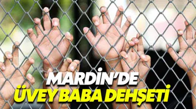 Mardin'de üvey baba dehşeti 4 kardeşi günlerce aç bıraktı