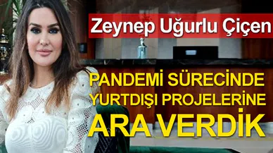 Zeynep Uğurlu Çiçen; Pandemi Sürecinde Yurt Dışı Projelerimize Ara Verdik.